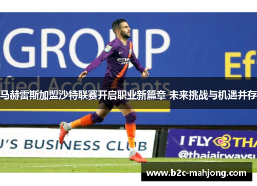 马赫雷斯加盟沙特联赛开启职业新篇章 未来挑战与机遇并存