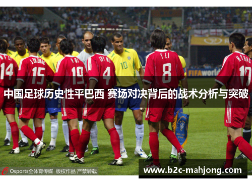 中国足球历史性平巴西 赛场对决背后的战术分析与突破