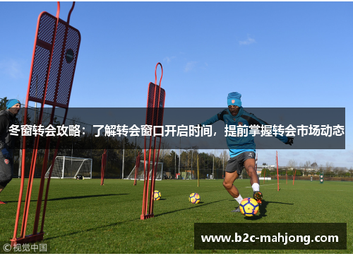 冬窗转会攻略：了解转会窗口开启时间，提前掌握转会市场动态