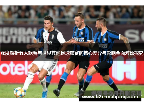 深度解析五大联赛与世界其他足球联赛的核心差异与影响全面对比探究