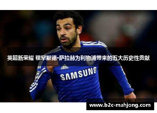 英超新荣耀 穆罕默德·萨拉赫为利物浦带来的五大历史性贡献