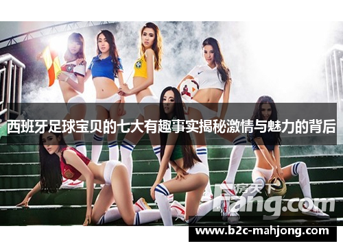 西班牙足球宝贝的七大有趣事实揭秘激情与魅力的背后