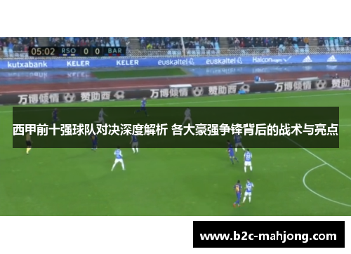 西甲前十强球队对决深度解析 各大豪强争锋背后的战术与亮点