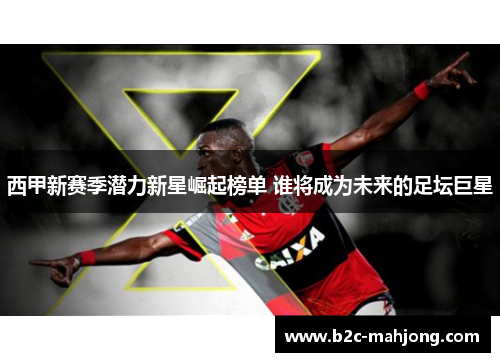 西甲新赛季潜力新星崛起榜单 谁将成为未来的足坛巨星