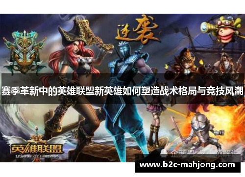 赛季革新中的英雄联盟新英雄如何塑造战术格局与竞技风潮