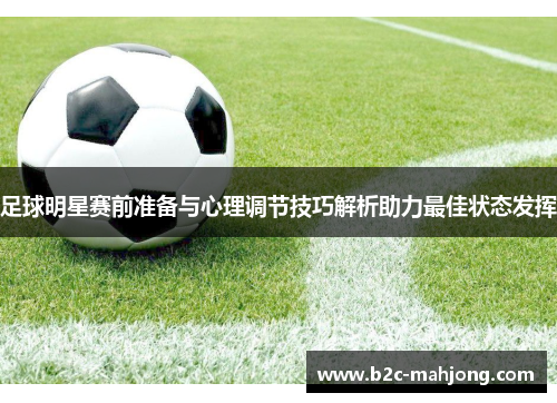 足球明星赛前准备与心理调节技巧解析助力最佳状态发挥