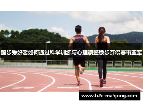 跑步爱好者如何通过科学训练与心理调整稳步夺得赛事亚军