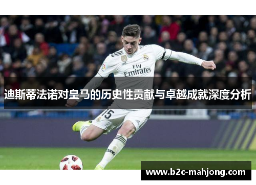 迪斯蒂法诺对皇马的历史性贡献与卓越成就深度分析