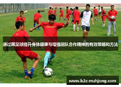 通过踢足球提升身体健康与增强团队合作精神的有效策略和方法