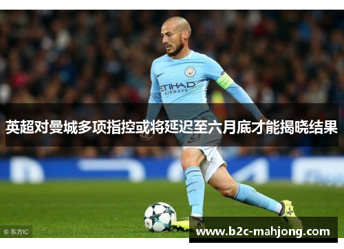 英超对曼城多项指控或将延迟至六月底才能揭晓结果
