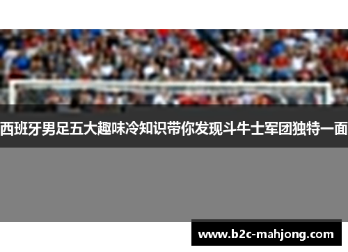 西班牙男足五大趣味冷知识带你发现斗牛士军团独特一面