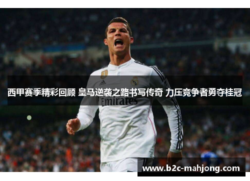 西甲赛季精彩回顾 皇马逆袭之路书写传奇 力压竞争者勇夺桂冠