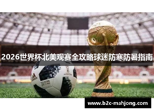 2026世界杯北美观赛全攻略球迷防寒防暑指南