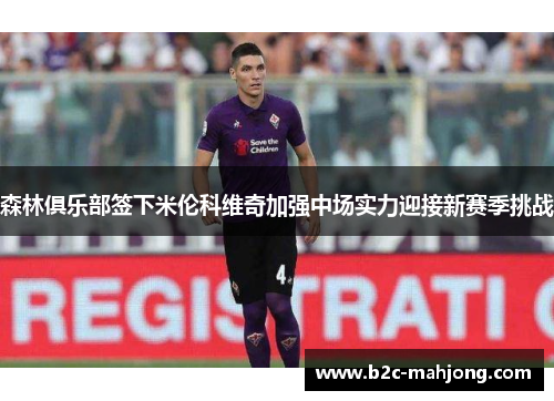 森林俱乐部签下米伦科维奇加强中场实力迎接新赛季挑战