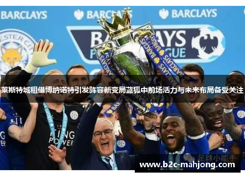 莱斯特城租借博纳诺特引发阵容新变局蓝狐中前场活力与未来布局备受关注