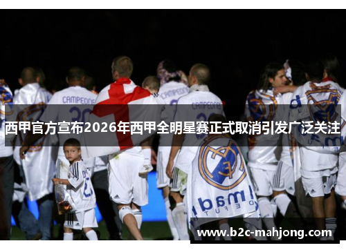 西甲官方宣布2026年西甲全明星赛正式取消引发广泛关注