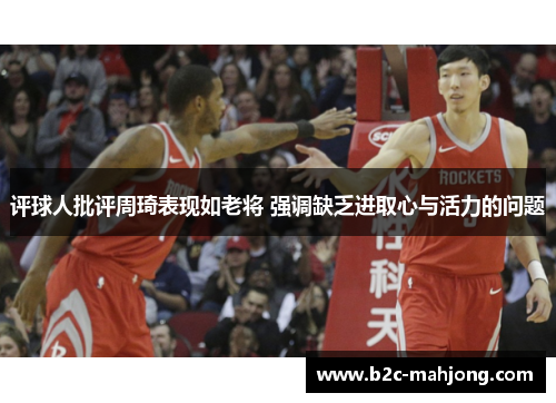 评球人批评周琦表现如老将 强调缺乏进取心与活力的问题