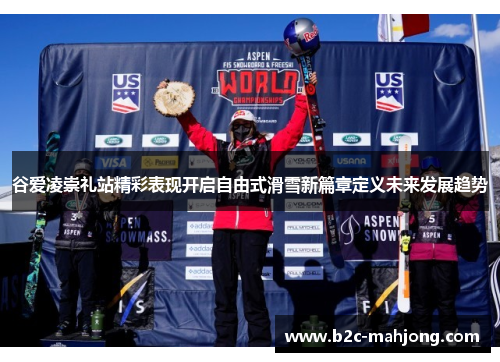 谷爱凌崇礼站精彩表现开启自由式滑雪新篇章定义未来发展趋势